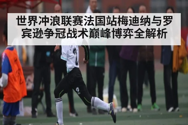 世界冲浪联赛法国站梅迪纳与罗宾逊争冠战术巅峰博弈全解析
